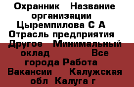 Охранник › Название организации ­ Цыремпилова С.А › Отрасль предприятия ­ Другое › Минимальный оклад ­ 12 000 - Все города Работа » Вакансии   . Калужская обл.,Калуга г.